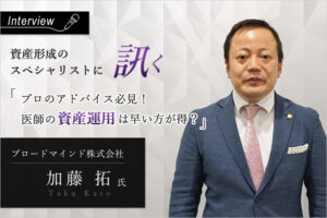プロのアドバイス必須! 医師の資産形成は早いほうが得?|ブロードマインド株式会社 加藤 拓氏に訊く